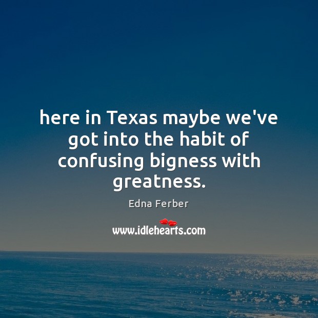 Here in Texas maybe we’ve got into the habit of confusing bigness with greatness. Edna Ferber Picture Quote