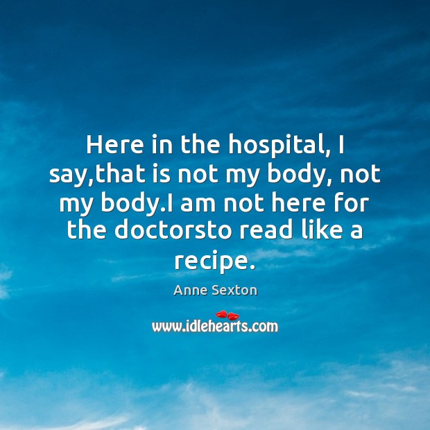 Here in the hospital, I say,that is not my body, not Anne Sexton Picture Quote