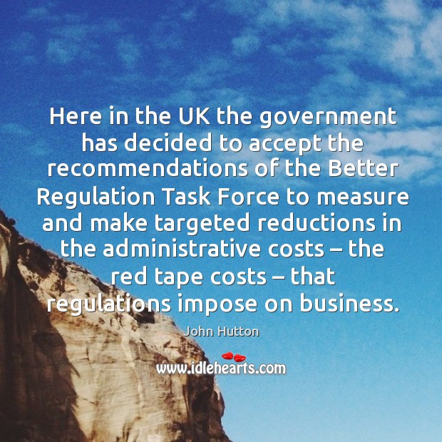 Here in the uk the government has decided to accept the recommendations of the better regulation John Hutton Picture Quote