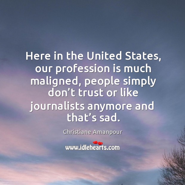 Here in the united states, our profession is much maligned, people simply don’t trust or Christiane Amanpour Picture Quote