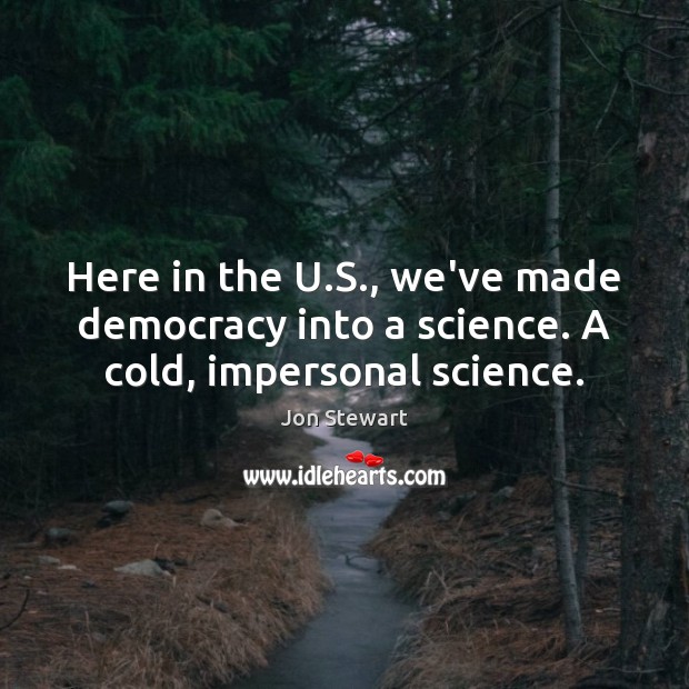 Here in the U.S., we’ve made democracy into a science. A cold, impersonal science. Jon Stewart Picture Quote