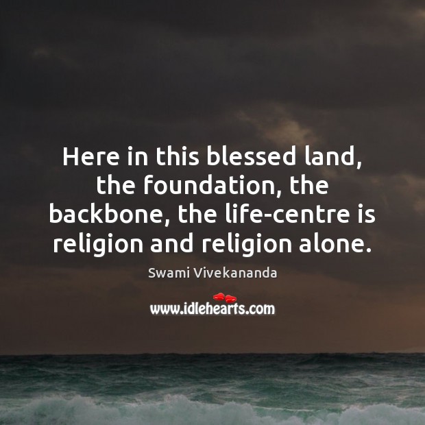 Here in this blessed land, the foundation, the backbone, the life-centre is Swami Vivekananda Picture Quote
