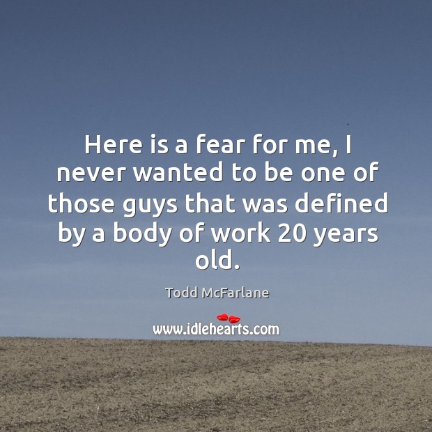 Here is a fear for me, I never wanted to be one of those guys that was defined by a body of work 20 years old. Todd McFarlane Picture Quote