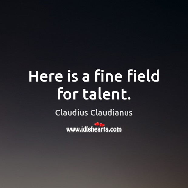 Here is a fine field for talent. Claudius Claudianus Picture Quote