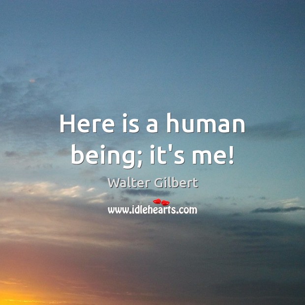 Here is a human being; it’s me! Walter Gilbert Picture Quote
