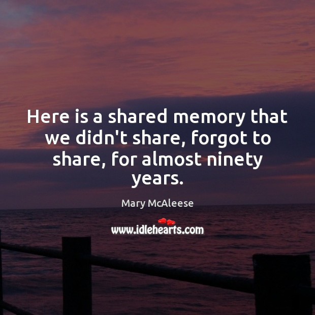 Here is a shared memory that we didn’t share, forgot to share, for almost ninety years. Mary McAleese Picture Quote