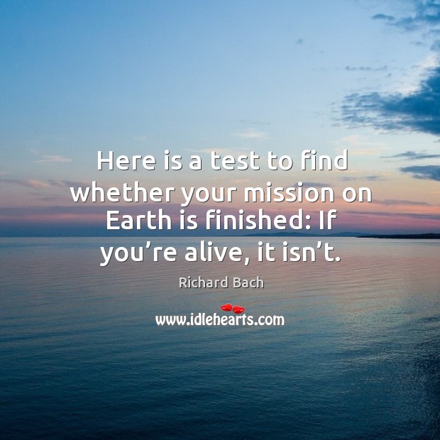 Here is a test to find whether your mission on earth is finished: if you’re alive, it isn’t. Richard Bach Picture Quote