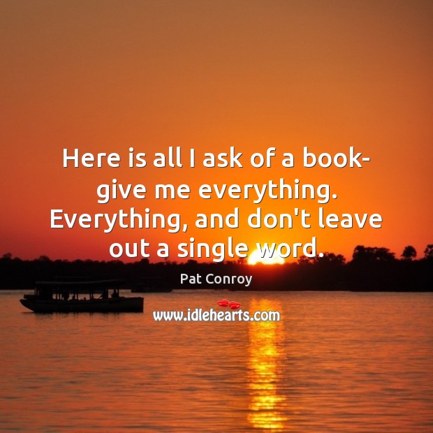 Here is all I ask of a book- give me everything. Everything, Pat Conroy Picture Quote
