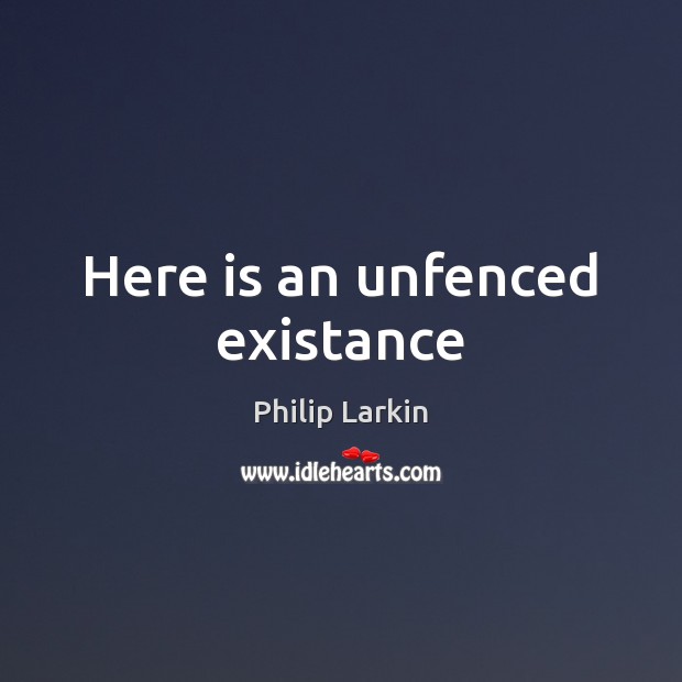 Here is an unfenced existance Philip Larkin Picture Quote