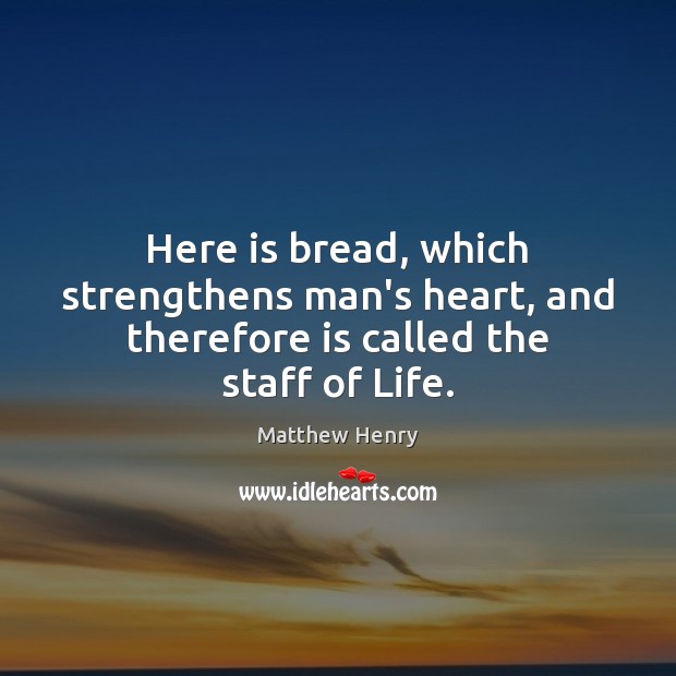 Here is bread, which strengthens man’s heart, and therefore is called the staff of Life. Matthew Henry Picture Quote