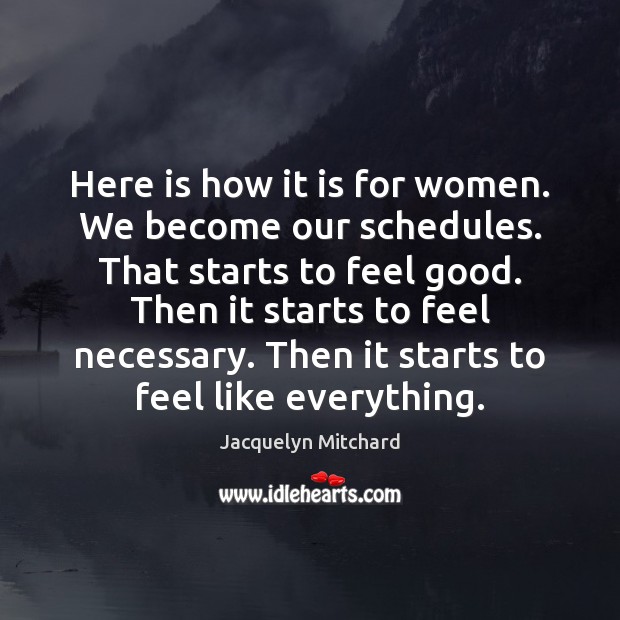 Here is how it is for women. We become our schedules. That Jacquelyn Mitchard Picture Quote
