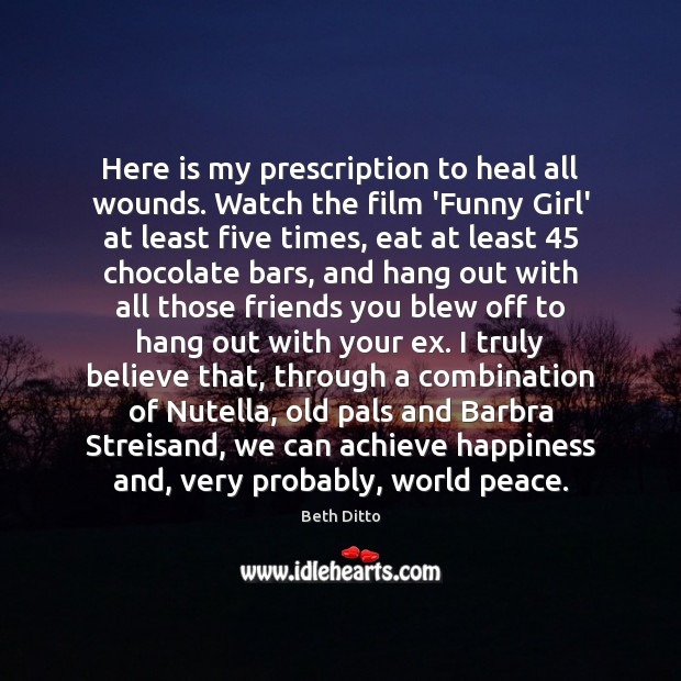 Here is my prescription to heal all wounds. Watch the film ‘Funny Beth Ditto Picture Quote