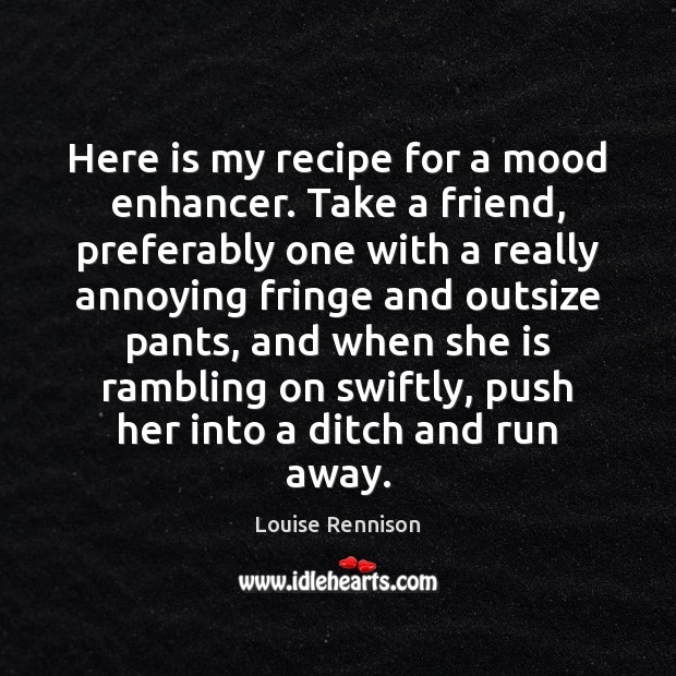 Here is my recipe for a mood enhancer. Take a friend, preferably Louise Rennison Picture Quote
