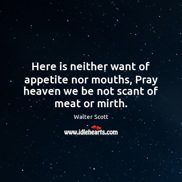 Here is neither want of appetite nor mouths, Pray heaven we be not scant of meat or mirth. Walter Scott Picture Quote