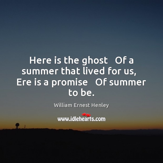 Here is the ghost   Of a summer that lived for us,   Ere is a promise   Of summer to be. William Ernest Henley Picture Quote