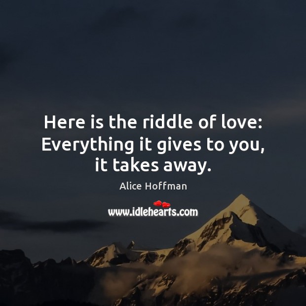 Here is the riddle of love: Everything it gives to you, it takes away. Alice Hoffman Picture Quote