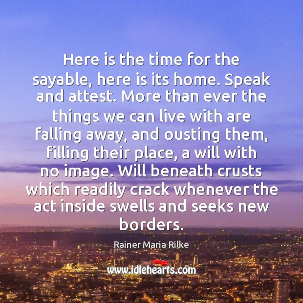 Here is the time for the sayable, here is its home. Speak Rainer Maria Rilke Picture Quote