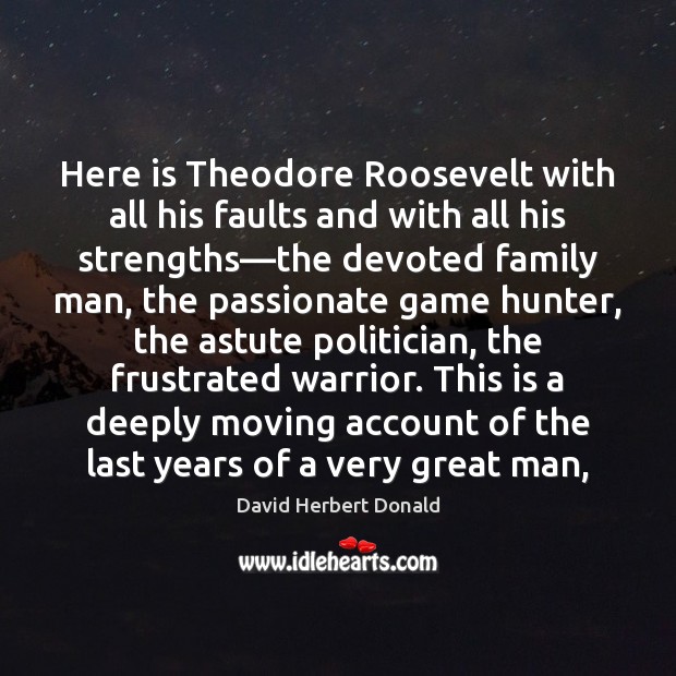 Here is Theodore Roosevelt with all his faults and with all his David Herbert Donald Picture Quote