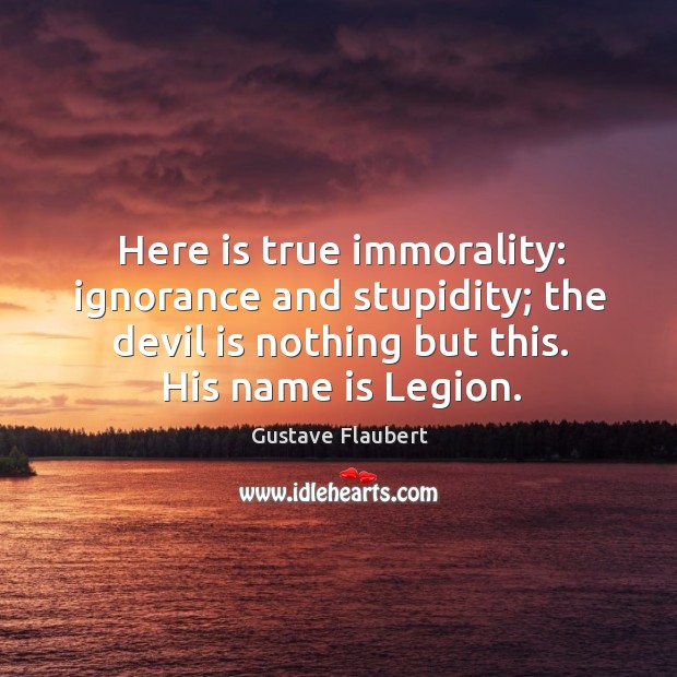 Here is true immorality: ignorance and stupidity; the devil is nothing but this. His name is legion. Gustave Flaubert Picture Quote