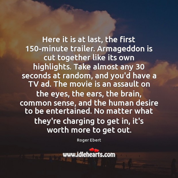 Here it is at last, the first 150-minute trailer. Armageddon is cut Roger Ebert Picture Quote