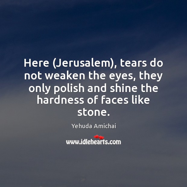 Here (Jerusalem), tears do not weaken the eyes, they only polish and Yehuda Amichai Picture Quote