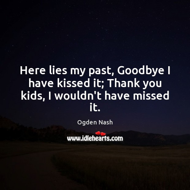 Here lies my past, Goodbye I have kissed it; Thank you kids, I wouldn’t have missed it. Image