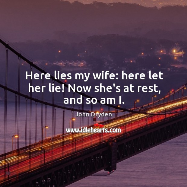 Here lies my wife: here let her lie! Now she’s at rest, and so am I. John Dryden Picture Quote