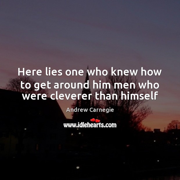 Here lies one who knew how to get around him men who were cleverer than himself Andrew Carnegie Picture Quote