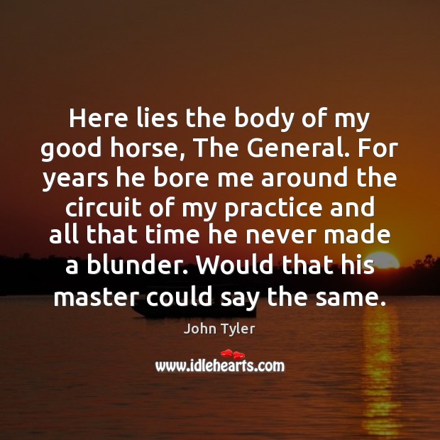 Here lies the body of my good horse, The General. For years John Tyler Picture Quote