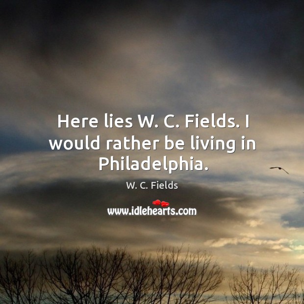 Here lies w. C. Fields. I would rather be living in philadelphia. Image
