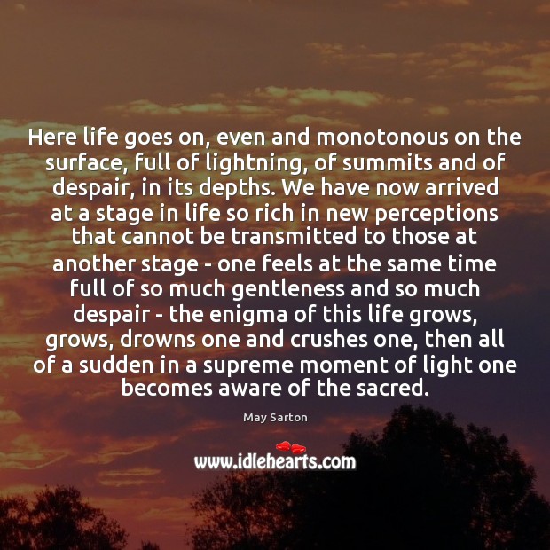 Here life goes on, even and monotonous on the surface, full of May Sarton Picture Quote