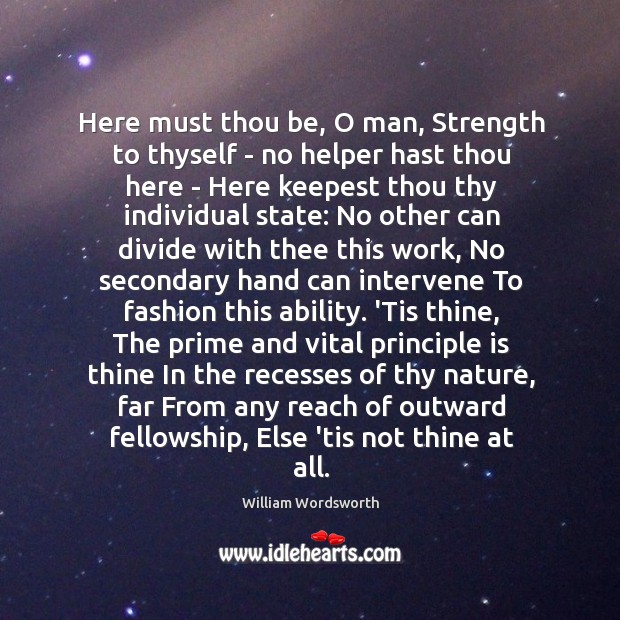 Here must thou be, O man, Strength to thyself – no helper William Wordsworth Picture Quote