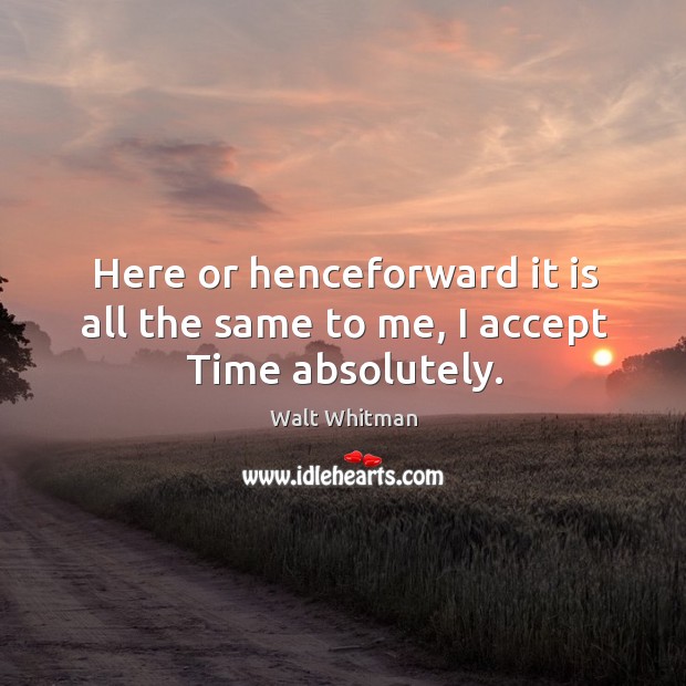 Here or henceforward it is all the same to me, I accept time absolutely. Walt Whitman Picture Quote