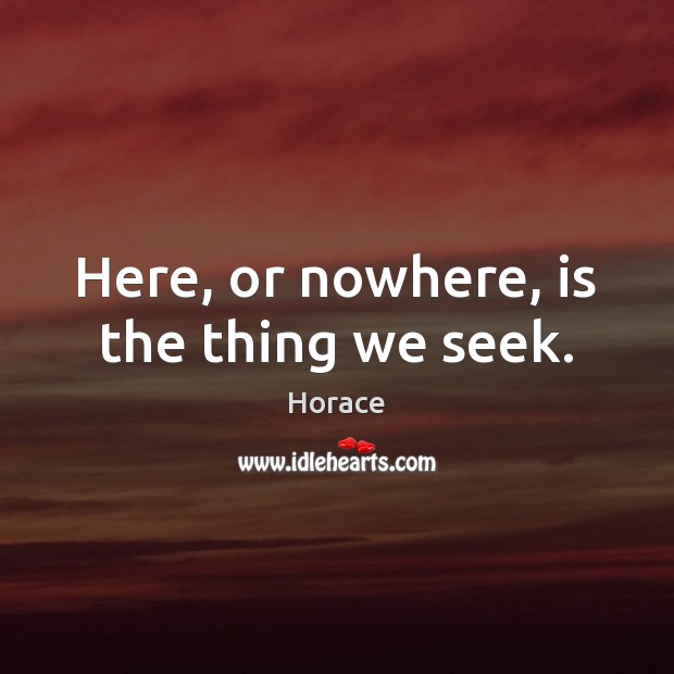 Here, or nowhere, is the thing we seek. Horace Picture Quote