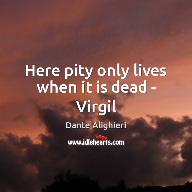 Here pity only lives when it is dead – Virgil Image
