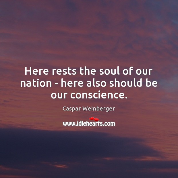 Here rests the soul of our nation – here also should be our conscience. Caspar Weinberger Picture Quote