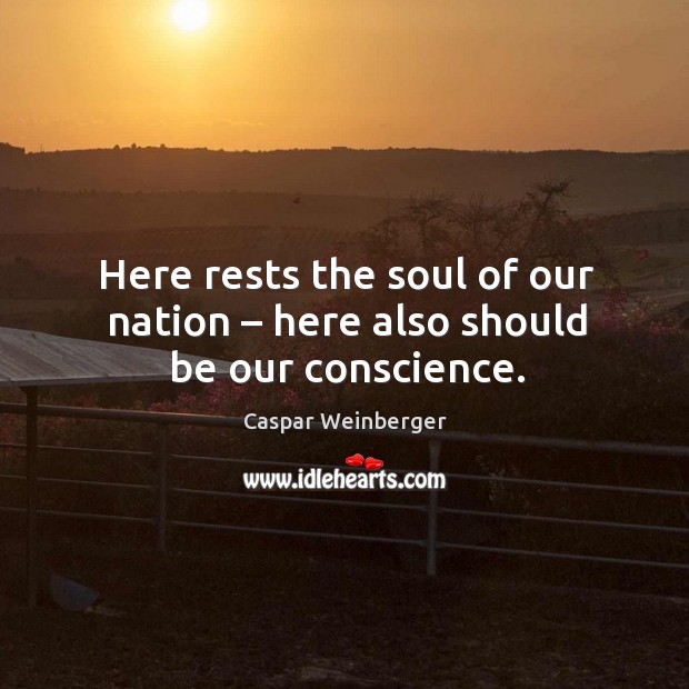 Here rests the soul of our nation – here also should be our conscience. Caspar Weinberger Picture Quote