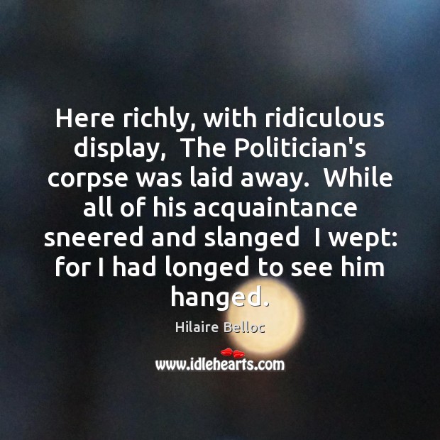 Here richly, with ridiculous display,  The Politician’s corpse was laid away.  While Image