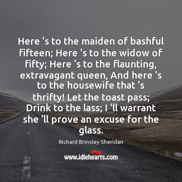 Here ‘s to the maiden of bashful fifteen; Here ‘s to the Richard Brinsley Sheridan Picture Quote