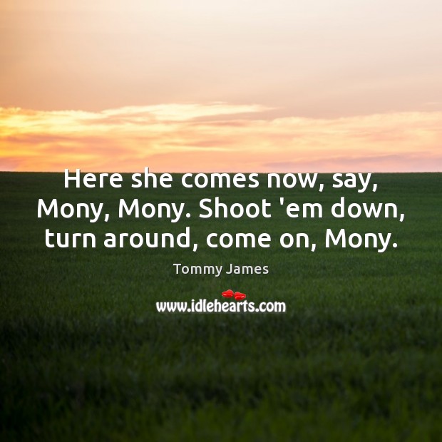 Here she comes now, say, Mony, Mony. Shoot ’em down, turn around, come on, Mony. Image