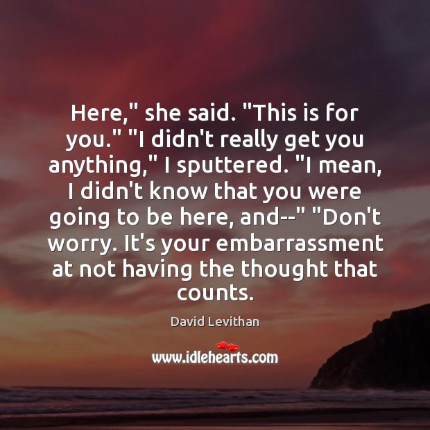 Here,” she said. “This is for you.” “I didn’t really get you David Levithan Picture Quote