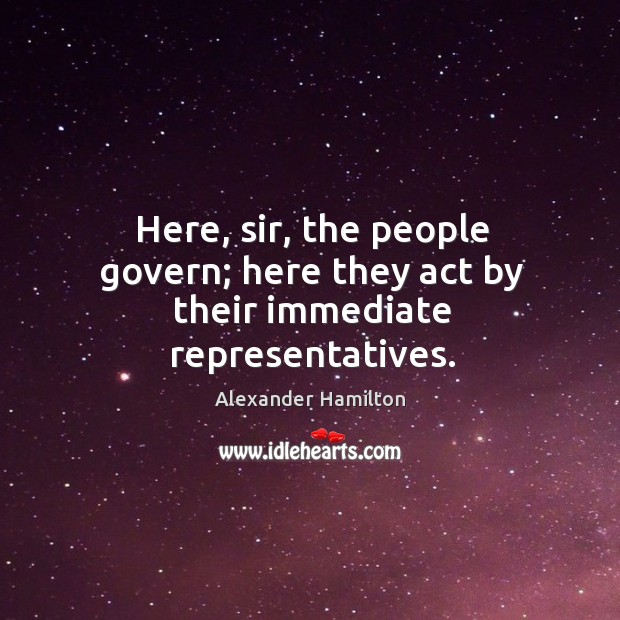 Here, sir, the people govern; here they act by their immediate representatives. Alexander Hamilton Picture Quote
