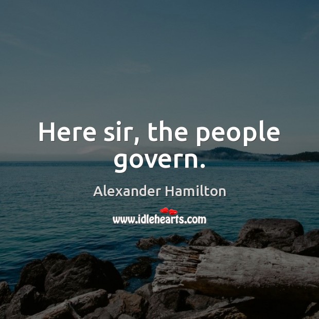 Here sir, the people govern. Alexander Hamilton Picture Quote