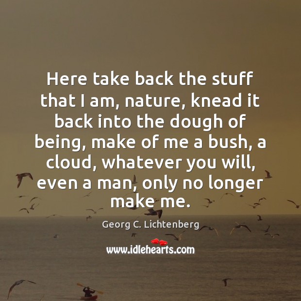 Here take back the stuff that I am, nature, knead it back Georg C. Lichtenberg Picture Quote