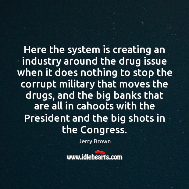Here the system is creating an industry around the drug issue when Jerry Brown Picture Quote