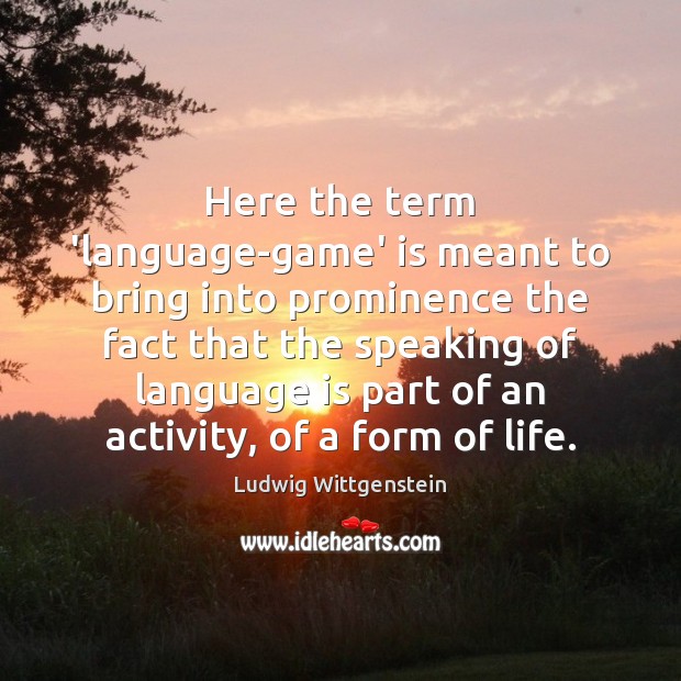 Here the term ‘language-game’ is meant to bring into prominence the fact Ludwig Wittgenstein Picture Quote
