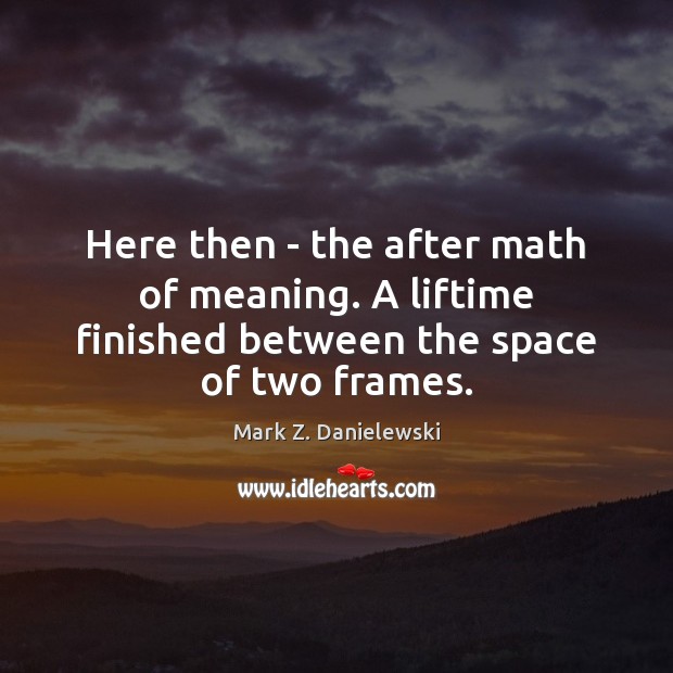 Here then – the after math of meaning. A liftime finished between the space of two frames. Mark Z. Danielewski Picture Quote