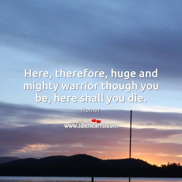 Here, therefore, huge and mighty warrior though you be, here shall you die. Homer Picture Quote