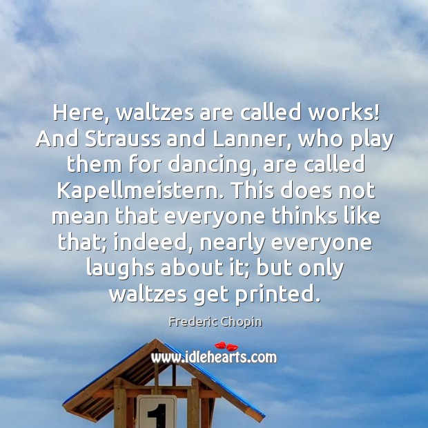 Here, waltzes are called works! And Strauss and Lanner, who play them Frederic Chopin Picture Quote