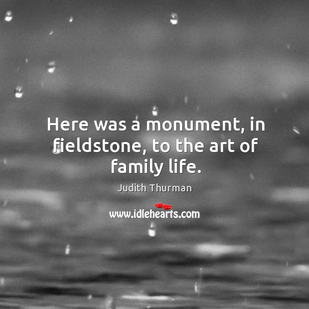 Here was a monument, in fieldstone, to the art of family life. Judith Thurman Picture Quote